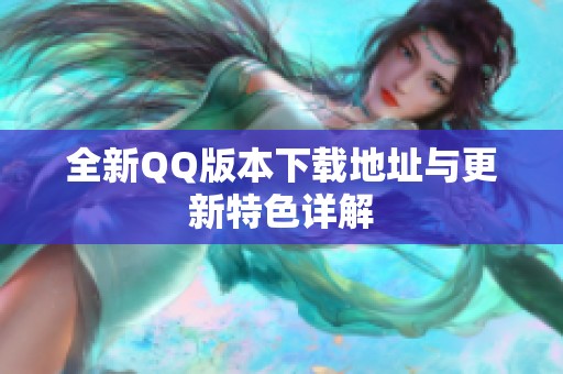 全新QQ版本下载地址与更新特色详解