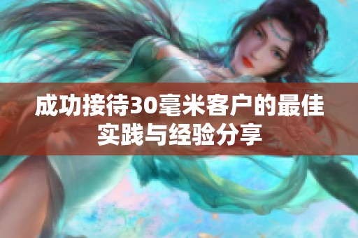 成功接待30毫米客户的最佳实践与经验分享