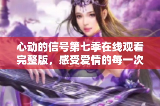 心动的信号第七季在线观看完整版，感受爱情的每一次心跳