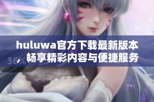 huluwa官方下载最新版本，畅享精彩内容与便捷服务