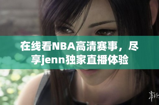 在线看NBA高清赛事，尽享jenn独家直播体验