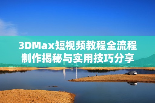 3DMax短视频教程全流程制作揭秘与实用技巧分享