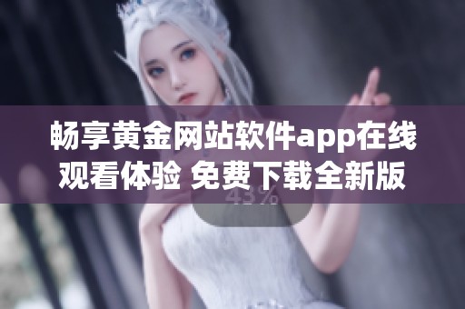 畅享黄金网站软件app在线观看体验 免费下载全新版本指南