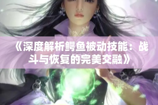 《深度解析鳄鱼被动技能：战斗与恢复的完美交融》