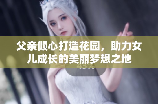 父亲倾心打造花园，助力女儿成长的美丽梦想之地