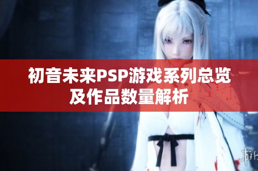 初音未来PSP游戏系列总览及作品数量解析