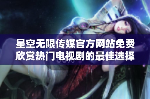 星空无限传媒官方网站免费欣赏热门电视剧的最佳选择