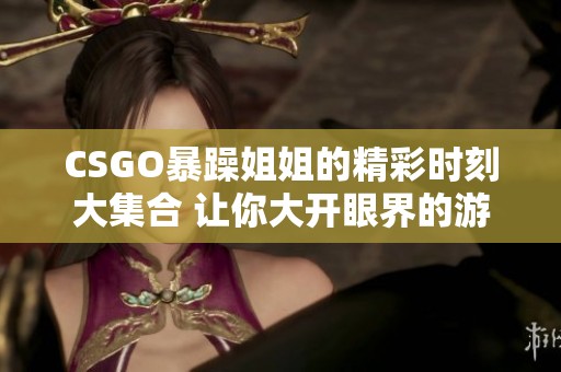 CSGO暴躁姐姐的精彩时刻大集合 让你大开眼界的游戏瞬间