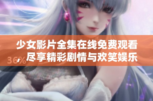 少女影片全集在线免费观看，尽享精彩剧情与欢笑娱乐