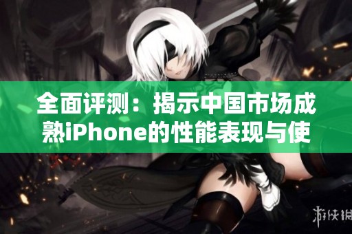 全面评测：揭示中国市场成熟iPhone的性能表现与使用体验