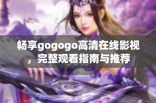 畅享gogogo高清在线影视，完整观看指南与推荐