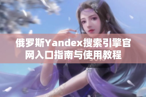 俄罗斯Yandex搜索引擎官网入口指南与使用教程