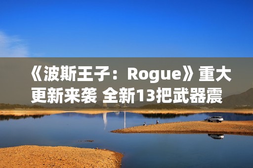 《波斯王子：Rogue》重大更新来袭 全新13把武器震撼登场