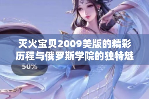 灭火宝贝2009美版的精彩历程与俄罗斯学院的独特魅力