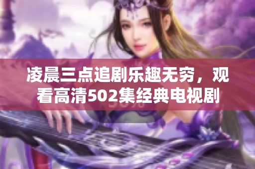 凌晨三点追剧乐趣无穷，观看高清502集经典电视剧