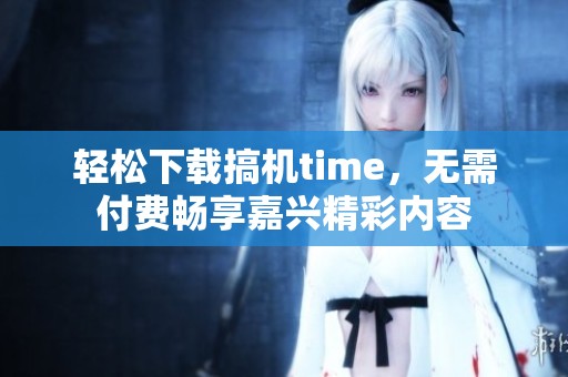 轻松下载搞机time，无需付费畅享嘉兴精彩内容