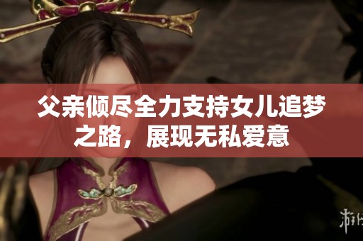 父亲倾尽全力支持女儿追梦之路，展现无私爱意