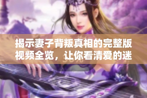 揭示妻子背叛真相的完整版视频全览，让你看清爱的迷雾