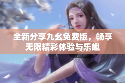 全新分享九幺免费版，畅享无限精彩体验与乐趣