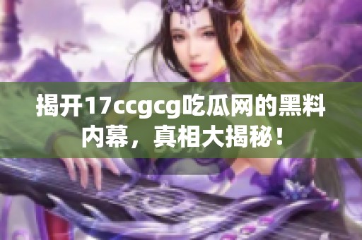 揭开17ccgcg吃瓜网的黑料内幕，真相大揭秘！