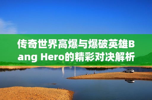 传奇世界高爆与爆破英雄Bang Hero的精彩对决解析与比较