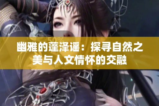 幽雅的蓬泽谣：探寻自然之美与人文情怀的交融