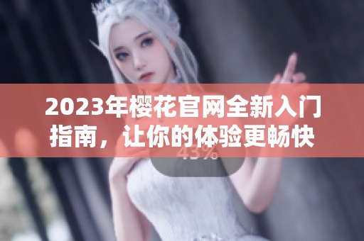 2023年樱花官网全新入门指南，让你的体验更畅快