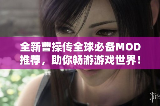 全新曹操传全球必备MOD推荐，助你畅游游戏世界！