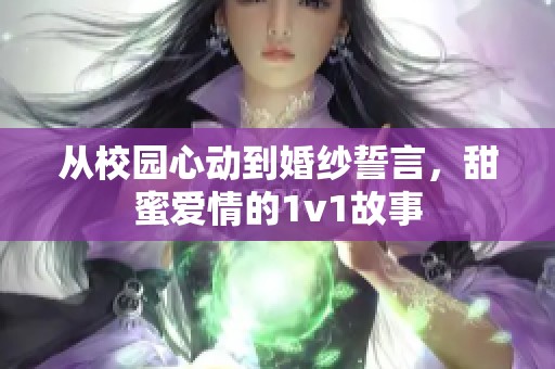 从校园心动到婚纱誓言，甜蜜爱情的1v1故事