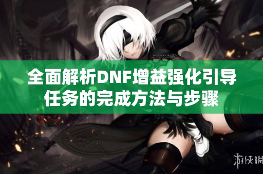 全面解析DNF增益强化引导任务的完成方法与步骤