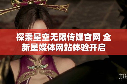 探索星空无限传媒官网 全新星媒体网站体验开启