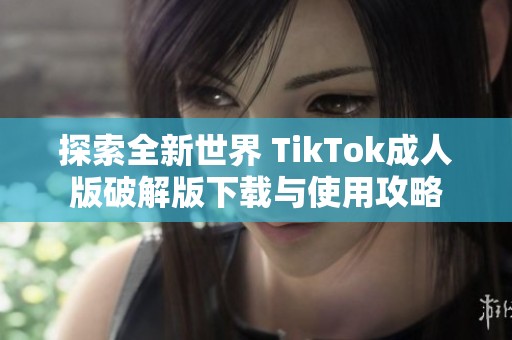 探索全新世界 TikTok成人版破解版下载与使用攻略