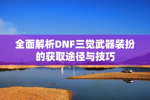 全面解析DNF三觉武器装扮的获取途径与技巧