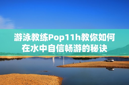 游泳教练Pop11h教你如何在水中自信畅游的秘诀