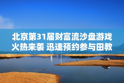 北京第31届财富流沙盘游戏火热来袭 迅速预约参与田教练的课程