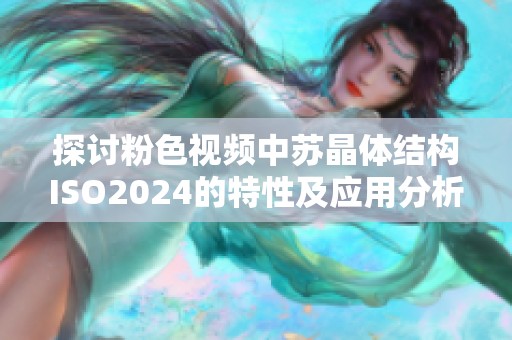 探讨粉色视频中苏晶体结构ISO2024的特性及应用分析