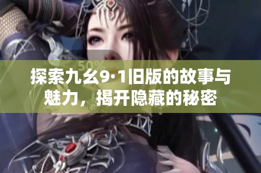 探索九幺9·1旧版的故事与魅力，揭开隐藏的秘密