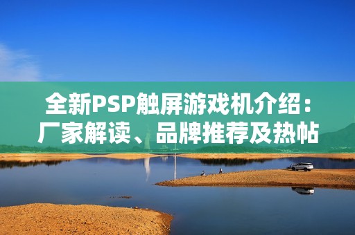 全新PSP触屏游戏机介绍：厂家解读、品牌推荐及热帖汇总