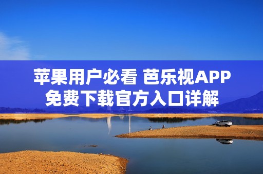 苹果用户必看 芭乐视APP免费下载官方入口详解