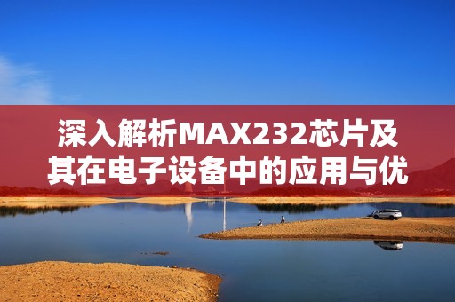 深入解析MAX232芯片及其在电子设备中的应用与优势