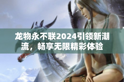 龙物永不联2024引领新潮流，畅享无限精彩体验