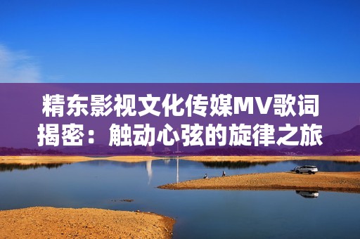 精东影视文化传媒MV歌词揭密：触动心弦的旋律之旅