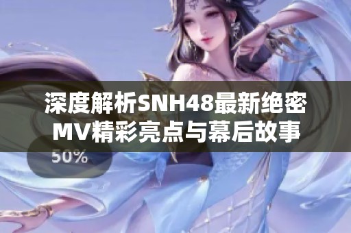 深度解析SNH48最新绝密MV精彩亮点与幕后故事