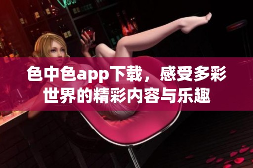 色中色app下载，感受多彩世界的精彩内容与乐趣