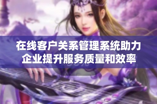 在线客户关系管理系统助力企业提升服务质量和效率