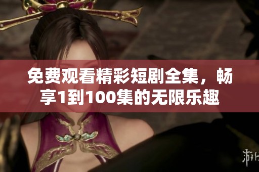 免费观看精彩短剧全集，畅享1到100集的无限乐趣