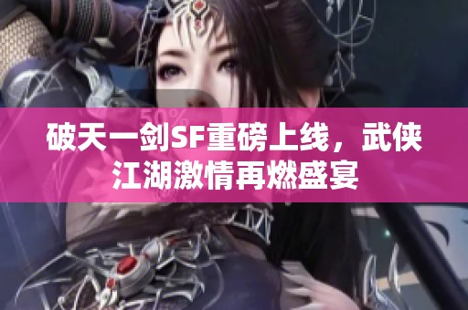 破天一剑SF重磅上线，武侠江湖激情再燃盛宴