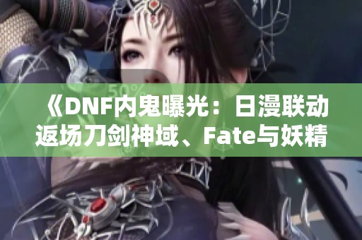 《DNF内鬼曝光：日漫联动返场刀剑神域、Fate与妖精尾巴精彩回归》