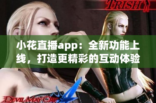 小花直播app：全新功能上线，打造更精彩的互动体验