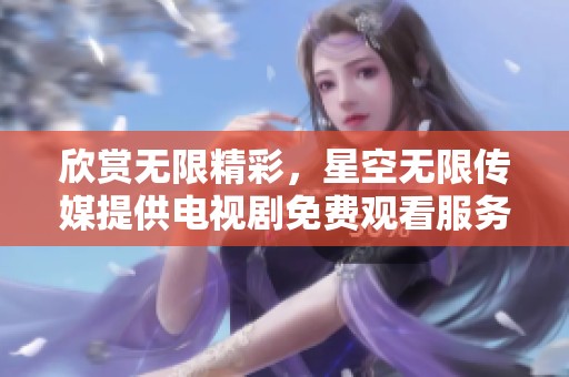 欣赏无限精彩，星空无限传媒提供电视剧免费观看服务